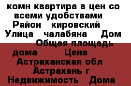 1 комн квартира в цен со всеми удобствами  › Район ­ кировский   › Улица ­ чалабяна  › Дом ­ 58 › Общая площадь дома ­ 30 › Цена ­ 870 - Астраханская обл., Астрахань г. Недвижимость » Дома, коттеджи, дачи продажа   . Астраханская обл.,Астрахань г.